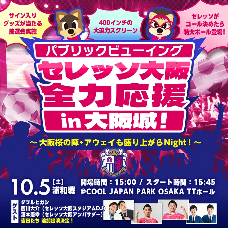 大阪城公園内のCOOL JAPAN PARK OSAKA TTホールでセレッソ大阪を全力応援！
10月5日(土)の浦和戦(アウェイ)には豪華ゲストも登場します！